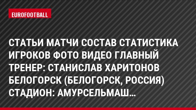 СТАТЬИ МАТЧИ СОСТАВ СТАТИСТИКА ИГРОКОВ Фото ВИДЕО Главный тренер: Станислав Харитонов Белогорск (Белогорск, Россия) Стадион: Амурсельмаш…