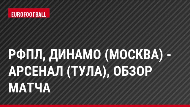 РФПЛ, Динамо (Москва) - Арсенал (Тула), Обзор матча