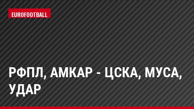 РФПЛ, Амкар - ЦСКА, Муса, Удар
