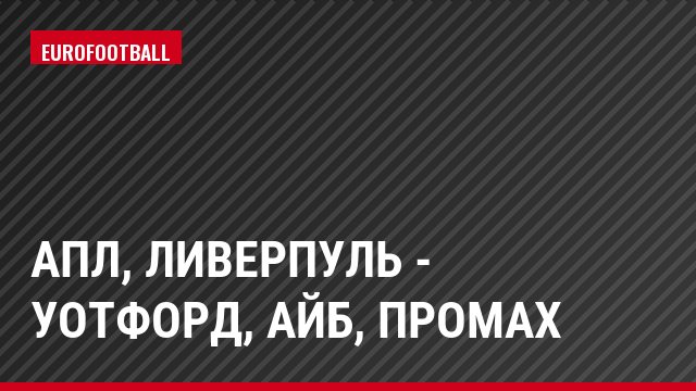 АПЛ, Ливерпуль - Уотфорд, Айб, Промах