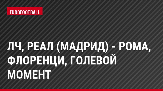 ЛЧ, Реал (Мадрид) - Рома, Флоренци, Голевой момент
