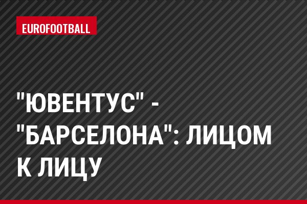 "Ювентус" - "Барселона": лицом к лицу