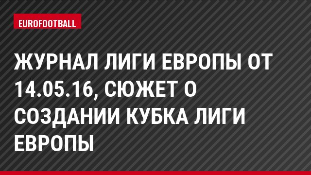 Журнал Лиги Европы от 14.05.16, Сюжет о создании кубка Лиги Европы