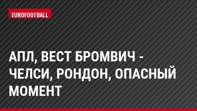 АПЛ, Вест Бромвич - Челси, Рондон, Опасный момент