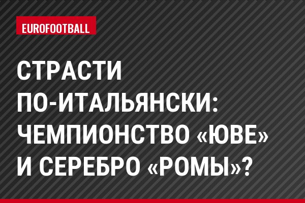 Cтрасти по-итальянски: чемпионство «Юве» и серебро «Ромы»?