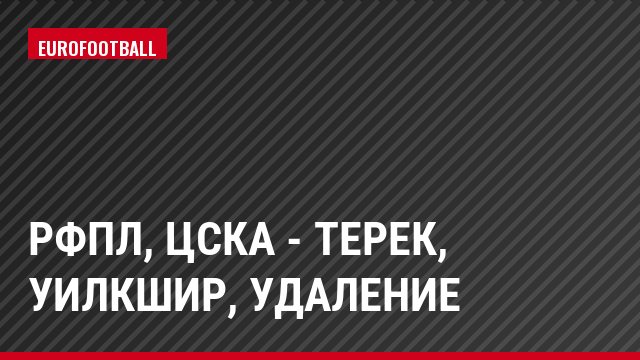 РФПЛ, ЦСКА - Терек, Уилкшир, Удаление