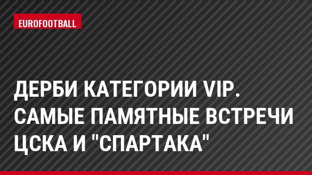 Дерби категории VIP. Самые памятные встречи ЦСКА и "Спартака"