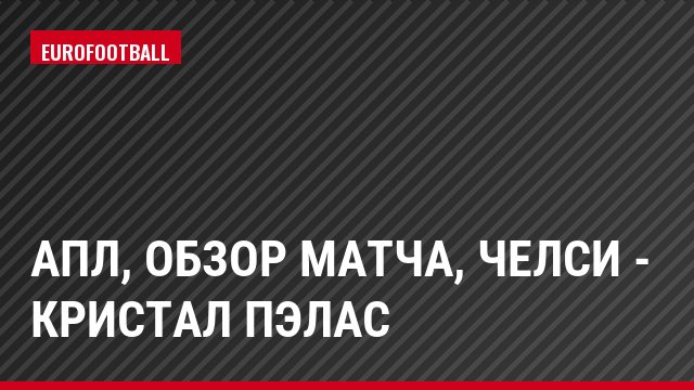 АПЛ, Обзор матча, Челси - Кристал Пэлас