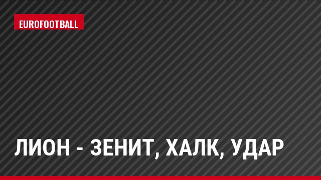 Лион - Зенит, Халк, Удар
