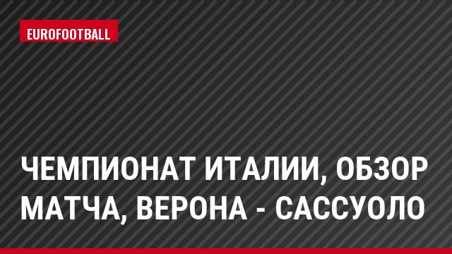 Чемпионат Италии, Обзор матча, Верона - Сассуоло