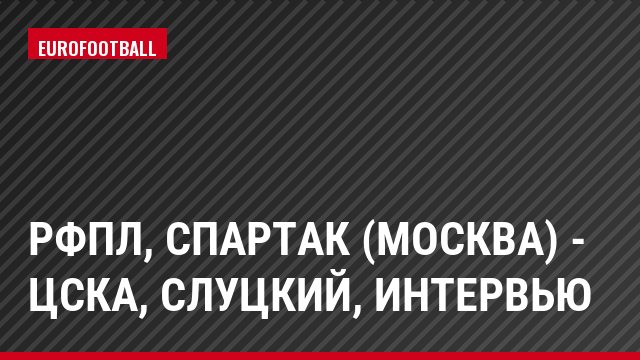 РФПЛ, Спартак (Москва) - ЦСКА, Слуцкий, Интервью