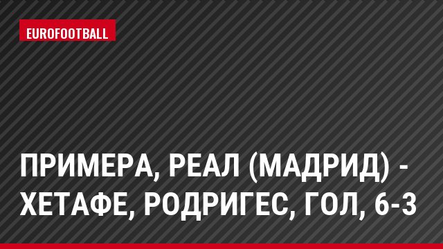 Примера, Реал (Мадрид) - Хетафе, Родригес, Гол, 6-3