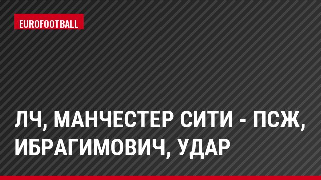 ЛЧ, Манчестер Сити - ПСЖ, Ибрагимович, Удар