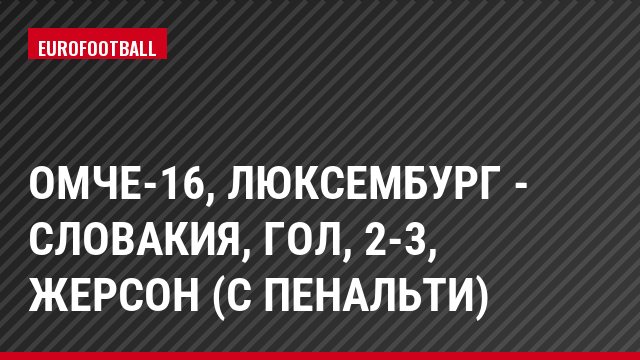 ОМЧЕ-16, Люксембург - Словакия, Гол, 2-3, Жерсон (с пенальти)