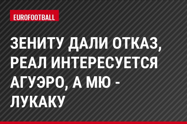 Зениту дали отказ, Реал интересуется Агуэро, а МЮ - Лукаку