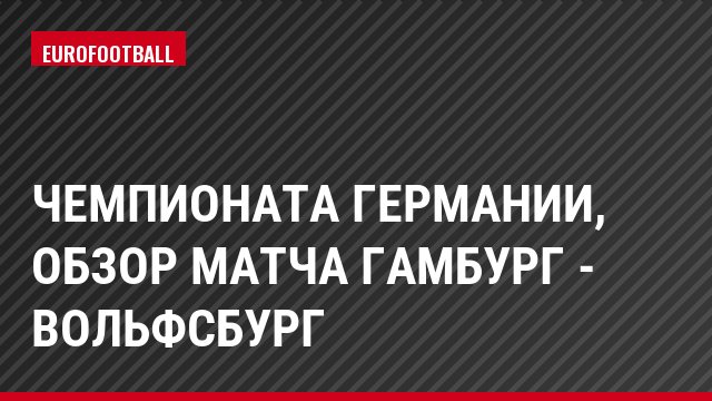 Чемпионата Германии, обзор матча Гамбург - Вольфсбург