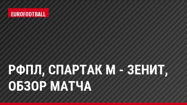 РФПЛ, Спартак М - Зенит, Обзор матча