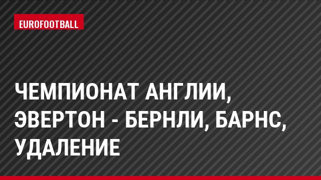 Чемпионат Англии, Эвертон - Бернли, Барнс, Удаление