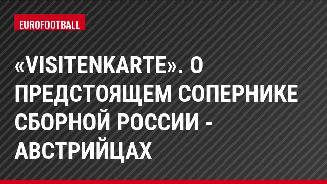 «Visitenkarte». О предстоящем сопернике сборной России - австрийцах