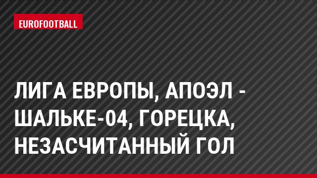 Лига Европы, АПОЭЛ - Шальке-04, Горецка, Незасчитанный гол