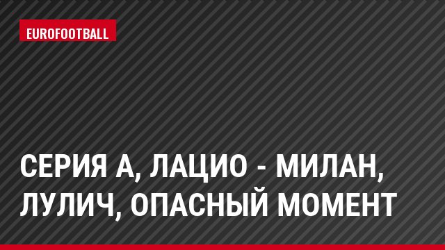 Серия А, Лацио - Милан, Лулич, Опасный момент