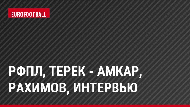 РФПЛ, Терек - Амкар, Рахимов, Интервью