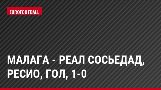 Малага - Реал Сосьедад, Ресио, Гол, 1-0