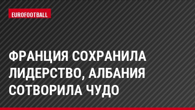 Франция сохранила лидерство, Албания сотворила чудо