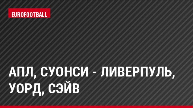 АПЛ, Суонси - Ливерпуль, Уорд, Сэйв