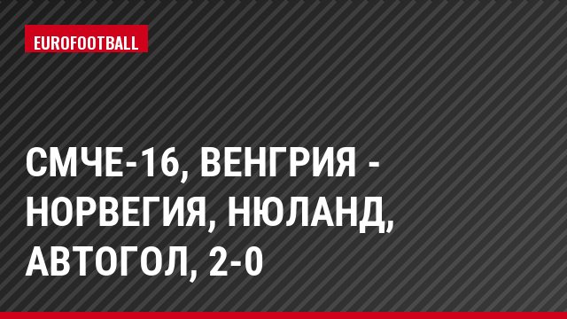 СМЧЕ-16, Венгрия - Норвегия, Нюланд, Автогол, 2-0
