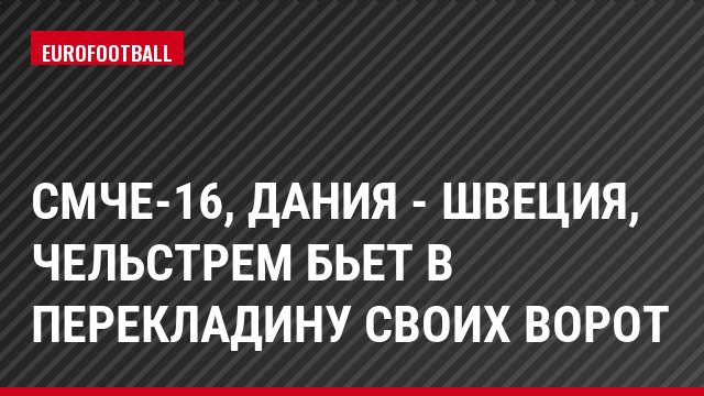 СМЧЕ-16, Дания - Швеция, Чельстрем бьет в перекладину своих ворот
