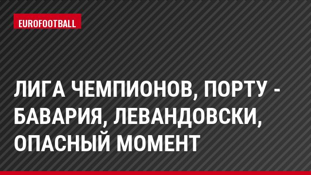Лига чемпионов, Порту - Бавария, Левандовски, Опасный момент