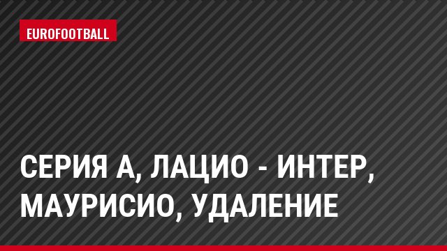 Серия А, Лацио - Интер, Маурисио, Удаление