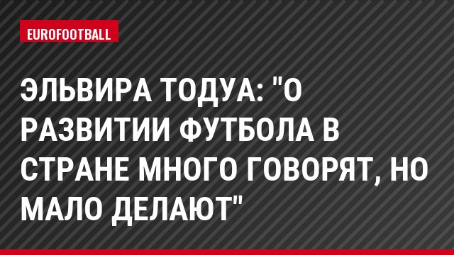 Эльвира Тодуа: "О развитии футбола в стране много говорят, но мало делают"