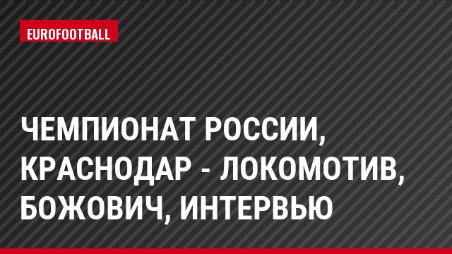 Чемпионат России, Краснодар - Локомотив, Божович, Интервью