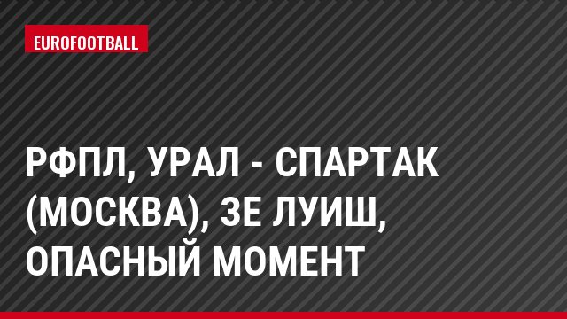 РФПЛ, Урал - Спартак (Москва), Зе Луиш, Опасный момент