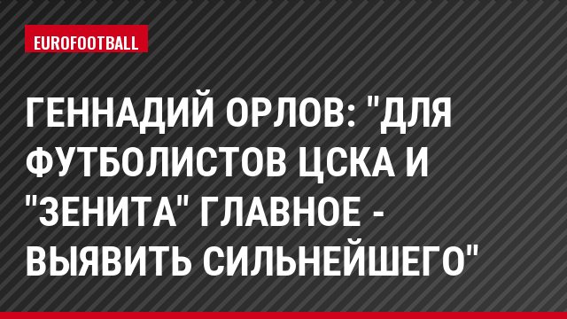 Геннадий Орлов: "Для футболистов ЦСКА и "Зенита" главное - выявить сильнейшего"