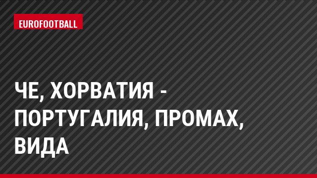 ЧЕ, Хорватия - Португалия, Промах, Вида
