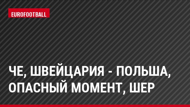 ЧЕ, Швейцария - Польша, Опасный момент, Шер