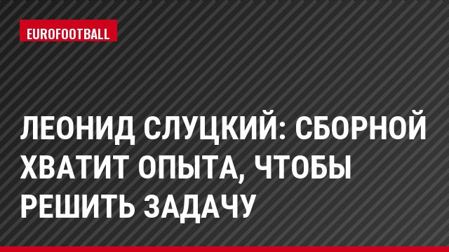 Леонид Слуцкий: Сборной хватит опыта, чтобы решить задачу