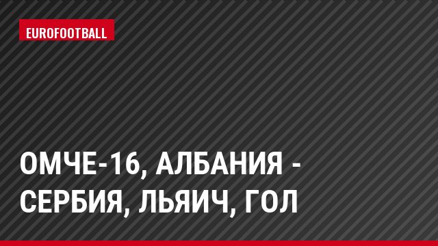 ОМЧЕ-16, Албания - Сербия, Льяич, Гол