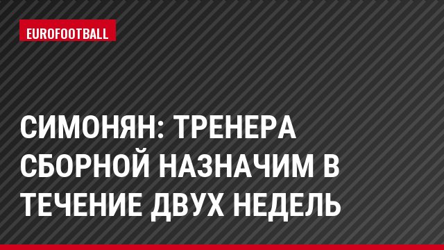 Симонян: Тренера сборной назначим в течение двух недель