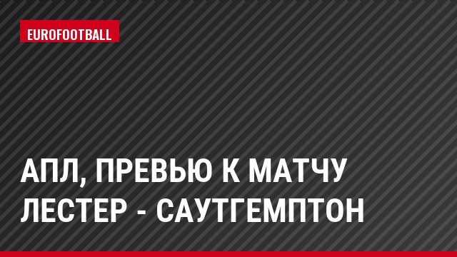 АПЛ, Превью к матчу Лестер - Саутгемптон