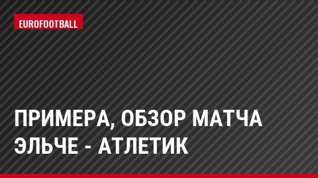 Примера, Обзор матча Эльче - Атлетик