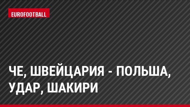 ЧЕ, Швейцария - Польша, Удар, Шакири