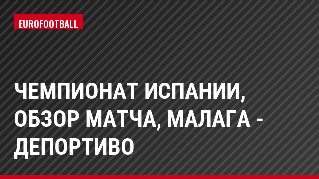 Чемпионат Испании, Обзор матча, Малага - Депортиво