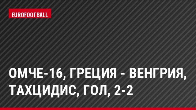 ОМЧЕ-16, Греция - Венгрия, Тахцидис, Гол, 2-2