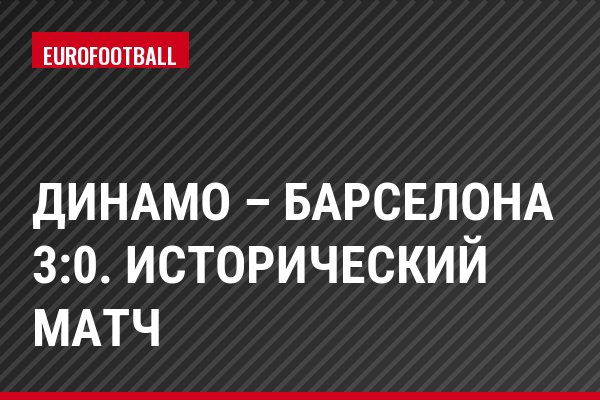 ДИНАМО – БАРСЕЛОНА 3:0. ИСТОРИЧЕСКИЙ МАТЧ