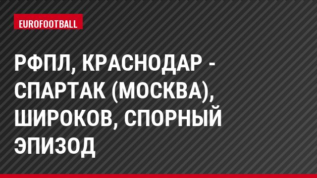 РФПЛ, Краснодар - Спартак (Москва), Широков, Спорный эпизод