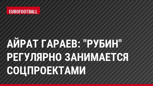 Айрат Гараев: "Рубин" регулярно занимается соцпроектами